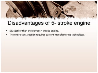 Disadvantages of 5- stroke engine
• 5% costlier than the current 4-stroke engine.
• The entire construction requires current manufacturing technology.
 