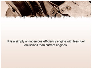 It is a simply an ingenious efficiency engine with less fuel
emissions than current engines.
 