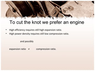To cut the knot we prefer an engine
• High efficiency requires still high expansion ratio.
• High power density requires still low compression ratio.
and possibly
expansion ratio ≠ compression ratio.
 