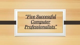 “Five Successful
Computer
Professionalists”
 
