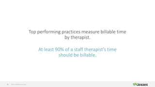 ©2019 All Rights Reserved40
Top performing practices measure billable time
by therapist.
At least 90% of a staff therapist’s time
should be billable.
 