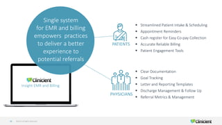 Insight EMR and Billing
©2019 All Rights Reserved50
PATIENTS
▪ Streamlined Patient Intake & Scheduling
▪ Appointment Reminders
▪ Cash register for Easy Co-pay Collection
▪ Accurate Reliable Billing
▪ Patient Engagement Tools
Single system
for EMR and billing
empowers practices
to deliver a better
experience to
potential referrals
PHYSICIANS
▪ Clear Documentation
▪ Goal Tracking
▪ Letter and Reporting Templates
▪ Discharge Management & Follow Up
▪ Referral Metrics & Management
 
