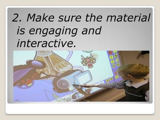 2. Make sure the material
 is engaging and
 interactive.
 