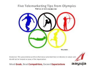 AAyuja © 2013
Disclaimer: This presentation and the information provided here is indicative in nature and
should not be treated as views of the organization.
Five Telemarketing Tips from Olympics
Visit us at www.aayuja.comVisit us at www.aayuja.com
Meet Goals, Beat Competition, Exceed Expectations
*Via GSA *Via GSA 
 