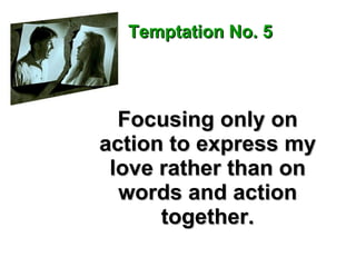 Focusing only on action to express my love rather than on words and action together. Temptation No. 5 