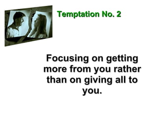 Focusing on getting more from you rather than on giving all to you. Temptation No. 2 