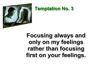 Focusing always and only on my feelings rather than focusing first on your feelings. Temptation No. 3 
