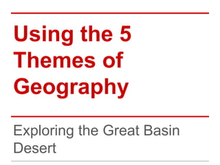 Using the 5
Themes of
Geography
Exploring the Great Basin
Desert

 