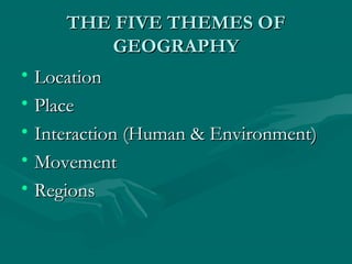 TTHHEE FFIIVVEE TTHHEEMMEESS OOFF 
GGEEOOGGRRAAPPHHYY 
• LLooccaattiioonn 
• PPllaaccee 
• IInntteerraaccttiioonn ((HHuummaann && EEnnvviirroonnmmeenntt)) 
• MMoovveemmeenntt 
• RReeggiioonnss 
 