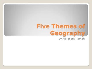 Five Themes of Geography By Alejandra Roman  