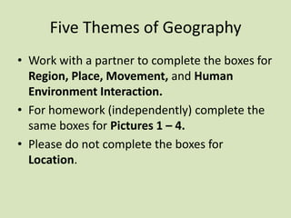Five Themes of Geography  Work with a partner to complete the boxes for Region, Place, Movement, and Human Environment Interaction. For homework (independently) complete the same boxes for Pictures 1 – 4. Please do not complete the boxes for Location. 