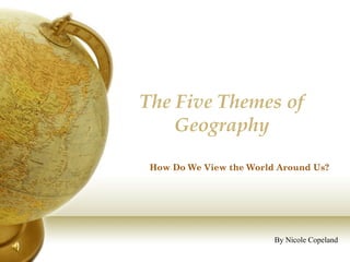 The Five Themes of
Geography
By Nicole Copeland
How Do We View the World Around Us?
 