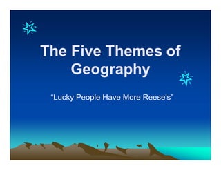 The Five Themes of
Geography
“Lucky People Have More Reese's”
 