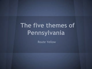 The five themes of
  Pennsylvania
     Route Yellow
 