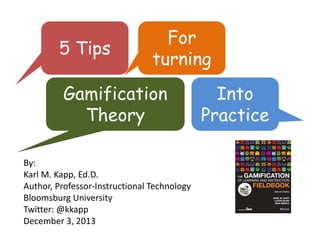 5 Tips

For
turning

Gamification
Theory
By:
Karl M. Kapp, Ed.D.
Author, Professor‐Instructional Technology
Bloomsburg University
Twitter: @kkapp
December 3, 2013

Into
Practice

 