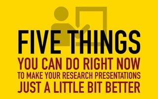FIVE THINGSYOU CAN DO RIGHT NOW
TO MAKE YOUR RESEARCH PRESENTATIONS
JUST A LITTLE BIT BETTER
 