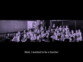 Next, I wanted to be a teacher
 
