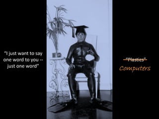 “I just want to say 
one word to you ‐‐      “Plastics”
  just one word”       Computers
 