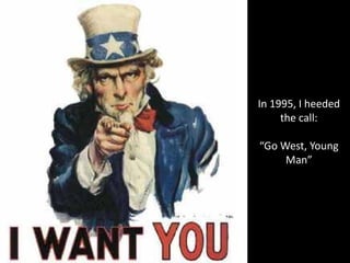 In 1995, I heeded
     the call:

“Go West, Young 
     Man”
 