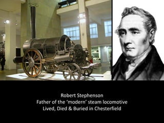 Robert Stephenson
Father of the ‘modern’ steam locomotive
   Lived, Died & Buried in Chesterfield
 