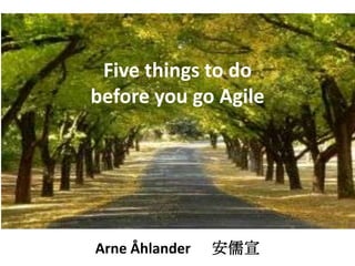 Five things to do
before you go Agile




Arne Åhlander   安儒宣
 