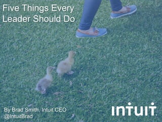 Five Things Every
Leader Should Do
By Brad Smith, Intuit CEO
@IntuitBrad
 
