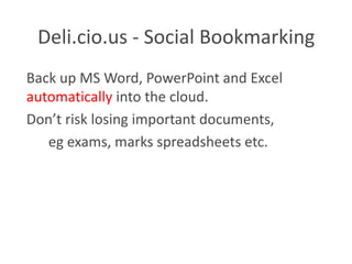 Deli.cio.us - Social Bookmarking
Back up MS Word, PowerPoint and Excel
automatically into the cloud.
Don’t risk losing important documents,
   eg exams, marks spreadsheets etc.
 