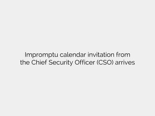 Impromptu calendar invitation from
the Chief Security Officer (CSO) arrives
 