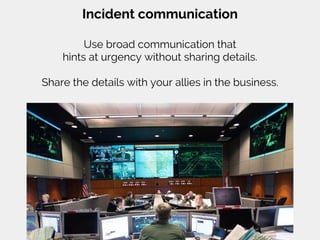 Incident communication
Use broad communication that
hints at urgency without sharing details.
Share the details with your allies in the business.
 