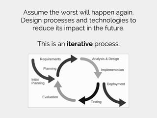 Assume the worst will happen again.
Design processes and technologies to
reduce its impact in the future.
This is an iterative process.
 