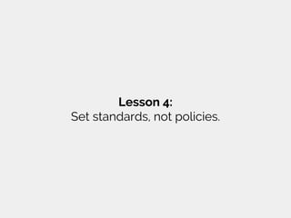 Lesson 4:
Set standards, not policies.
 