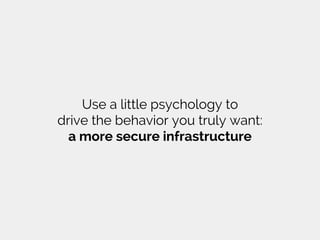 Use a little psychology to
drive the behavior you truly want:
a more secure infrastructure
 