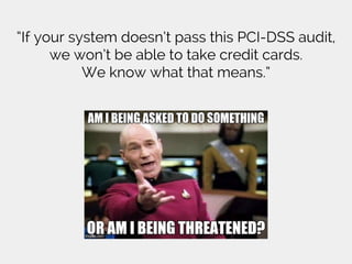 “If your system doesn’t pass this PCI-DSS audit,
we won’t be able to take credit cards.
We know what that means.”
 