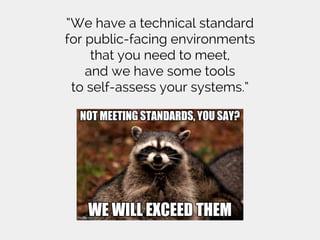 “We have a technical standard
for public-facing environments
that you need to meet,
and we have some tools
to self-assess your systems.”
 