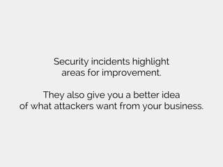 Security incidents highlight
areas for improvement.
They also give you a better idea
of what attackers want from your business.
 