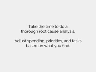 Take the time to do a
thorough root cause analysis.
Adjust spending, priorities, and tasks
based on what you find.
 