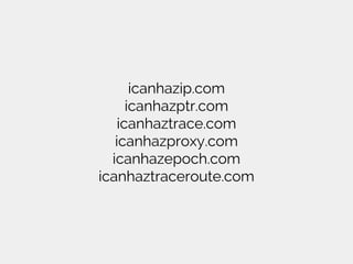 icanhazip.com
icanhazptr.com
icanhaztrace.com
icanhazproxy.com
icanhazepoch.com
icanhaztraceroute.com
 