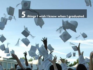 5 things I wish I knew when I graduated. 
 
