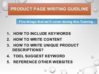 PRODUCT PAGE WRITING GUIDLINE
1. HOW TO INCLUDE KEYWORDS
2. HOW TO WRITE CONTENT
3. HOW TO WRITE UNIQUE PRODUCT
DESCRIPTIONS?
4. TOOL SUGGEST KEYWORD
5. REFERENCE OTHER WEBSITES
Five things that we’ll cover during this TrainingFive things that we’ll cover during this Training
 