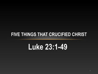FIVE THINGS THAT CRUCIFIED CHRIST
Luke 23:1-49
1
 