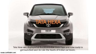 TATA HEXA
Tata Hexa was displayed at the 2016 Indian Auto Expo and now ready to
get launched soon to rule the hearts of Indian car lovers.
www.carkhabri.com
 