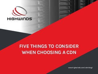 www.highwinds.com/cdn-blog/
FIVE THINGS TO CONSIDER
WHEN CHOOSING A CDN
 