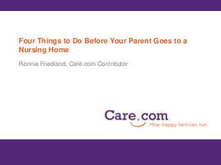 Four Things to Do Before Your Parent Goes to a
Nursing Home
Ronnie Friedland, Care.com Contributor
 