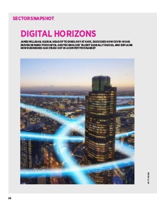 GETTYIMAGES
JAMES MILLIGAN, GLOBAL HEAD OF TECHNOLOGY AT HAYS, DISCUSSES HOW COVID-19 HAS
DRIVEN DEMAND FOR DIGITAL AND TECHNOLOGY TALENT GLOBALLY IN 2020, AND EXPLAINS
HOW BUSINESSES CAN STAND OUT IN A COMPETITIVE MARKET
DIGITAL HORIZONS
SECTORSNAPSHOT
26
 