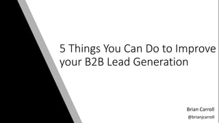 @brianjcarroll
5 Things You Can Do to Improve
your B2B Lead Generation
Brian Carroll
@brianjcarroll
 
