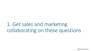 @brianjcarroll
1. Get sales and marketing
collaborating on these questions
 
