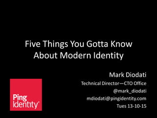 Five Things You Gotta Know
About Modern Identity
Mark Diodati
Technical Director—CTO Office
@mark_diodati
mdiodati@pingidentity.com
Tues 13-10-15

 