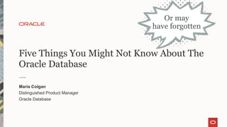 Five Things You Might Not Know About The
Oracle Database
Maria Colgan
Distinguished Product Manager
Oracle Database
Or may
have forgotten
 