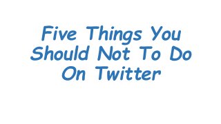 Five Things You
Should Not To Do
On Twitter
 