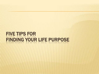 FIVE TIPS FOR
FINDING YOUR LIFE PURPOSE
 